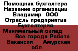 Помощник бухгалтера › Название организации ­ Владимир, ООО › Отрасль предприятия ­ Бухгалтерия › Минимальный оклад ­ 50 000 - Все города Работа » Вакансии   . Амурская обл.